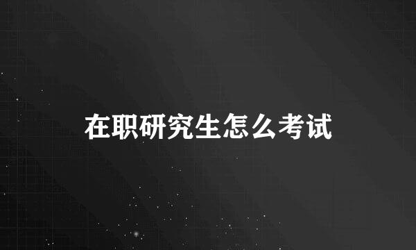 在职研究生怎么考试