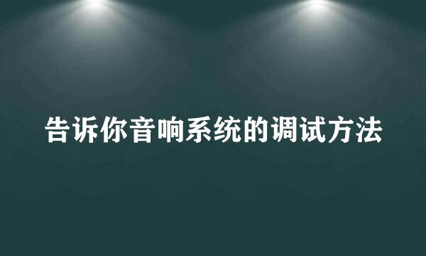 告诉你音响系统的调试方法