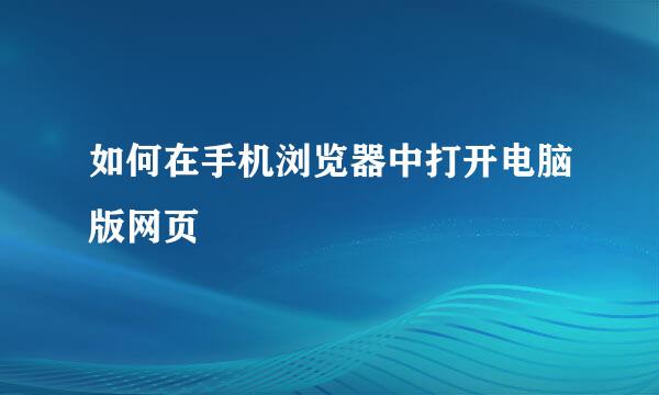 如何在手机浏览器中打开电脑版网页