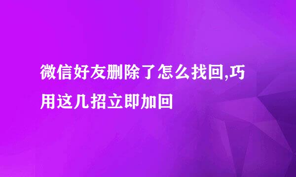 微信好友删除了怎么找回,巧用这几招立即加回