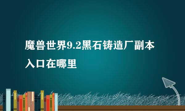 魔兽世界9.2黑石铸造厂副本入口在哪里