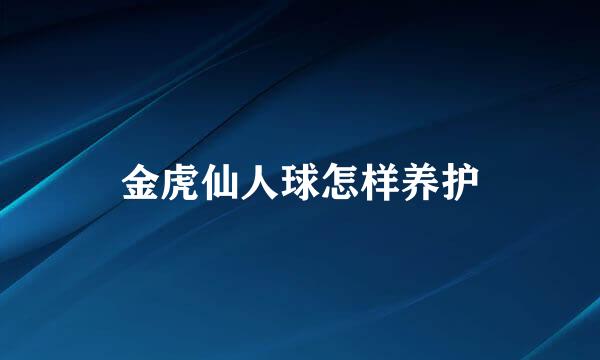 金虎仙人球怎样养护