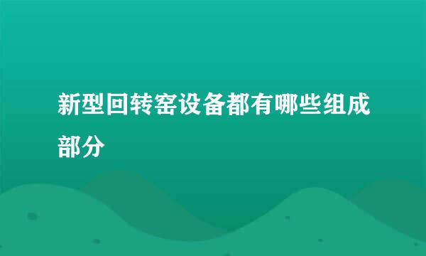 新型回转窑设备都有哪些组成部分