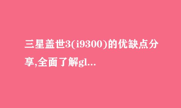 三星盖世3(i9300)的优缺点分享,全面了解glaxy3