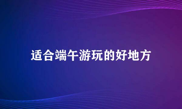 适合端午游玩的好地方