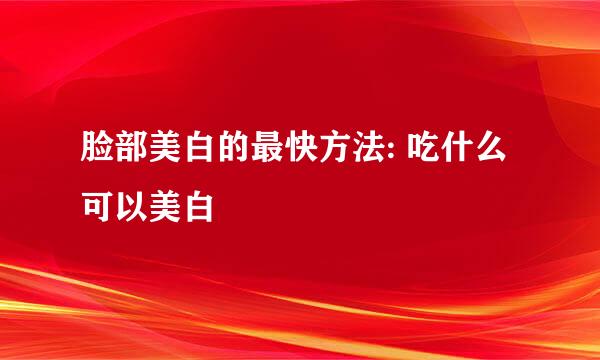脸部美白的最快方法: 吃什么可以美白