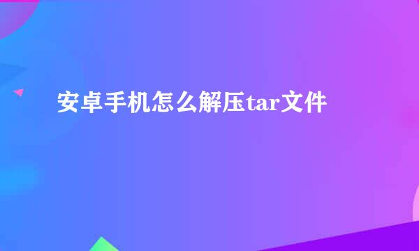 安卓手机怎么解压tar文件