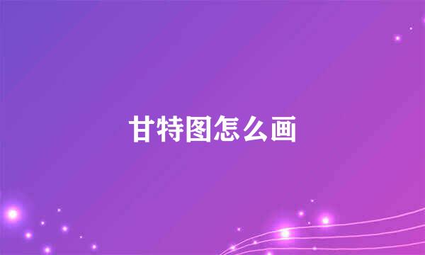 甘特图怎么画