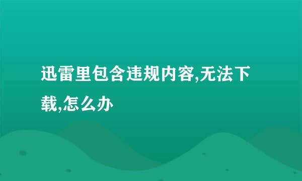 迅雷里包含违规内容,无法下载,怎么办