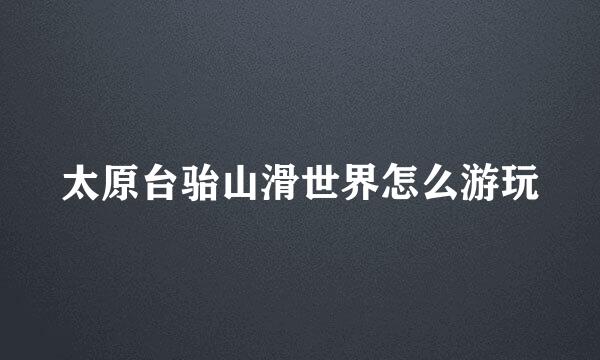 太原台骀山滑世界怎么游玩