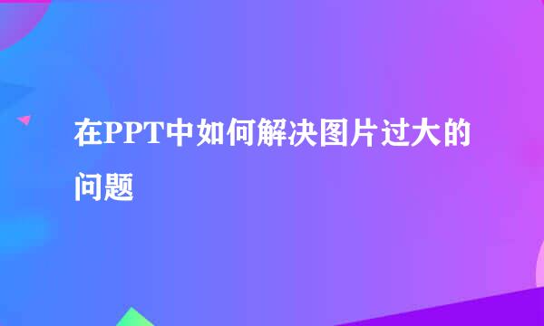 在PPT中如何解决图片过大的问题
