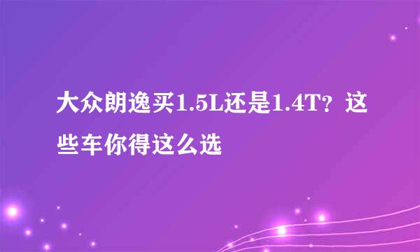 大众朗逸买1.5L还是1.4T？这些车你得这么选