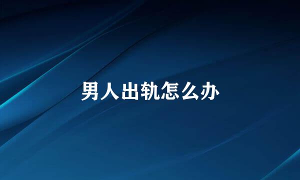 男人出轨怎么办