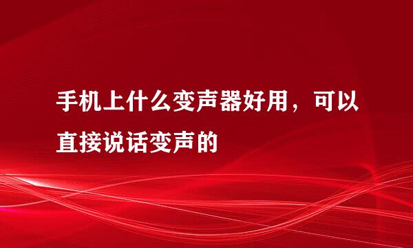 手机上什么变声器好用，可以直接说话变声的