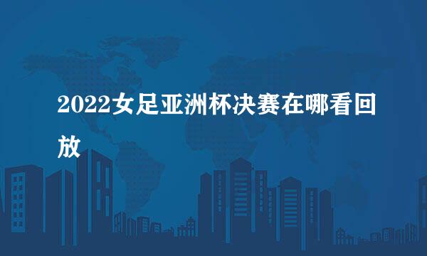 2022女足亚洲杯决赛在哪看回放