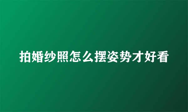 拍婚纱照怎么摆姿势才好看
