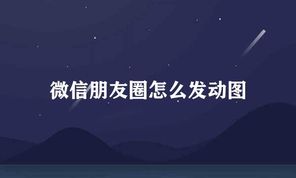 微信朋友圈怎么发动图