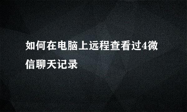 如何在电脑上远程查看过4微信聊天记录
