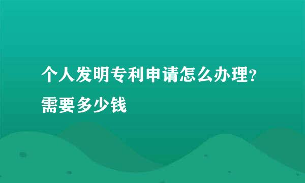 个人发明专利申请怎么办理？需要多少钱