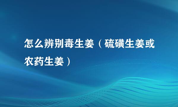 怎么辨别毒生姜（硫磺生姜或农药生姜）