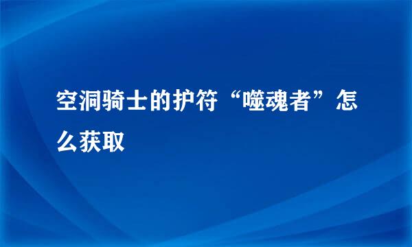 空洞骑士的护符“噬魂者”怎么获取