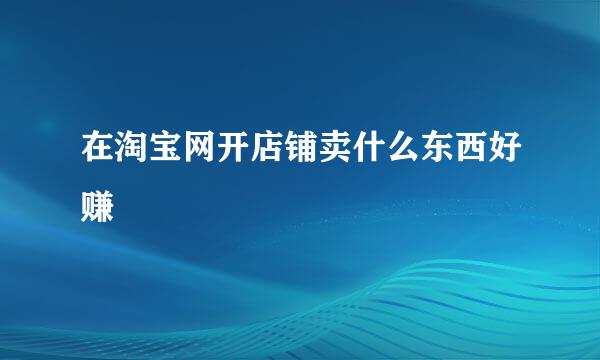 在淘宝网开店铺卖什么东西好赚