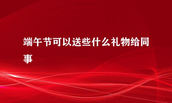 端午节可以送些什么礼物给同事