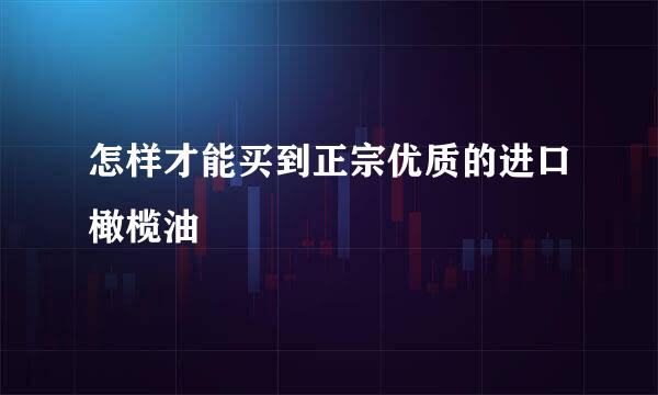 怎样才能买到正宗优质的进口橄榄油