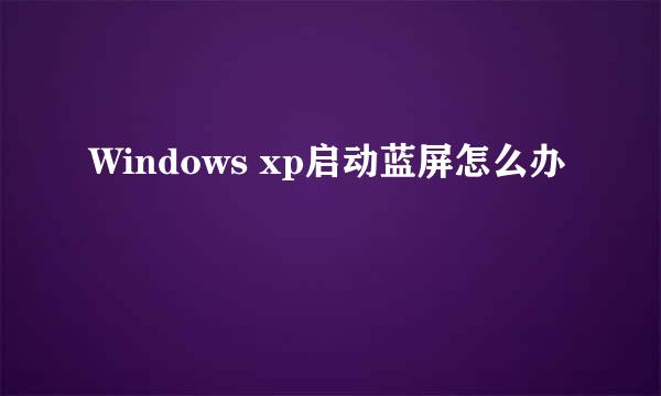 Windows xp启动蓝屏怎么办