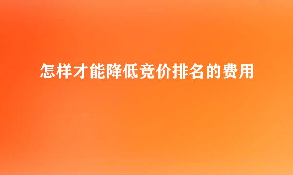 怎样才能降低竞价排名的费用