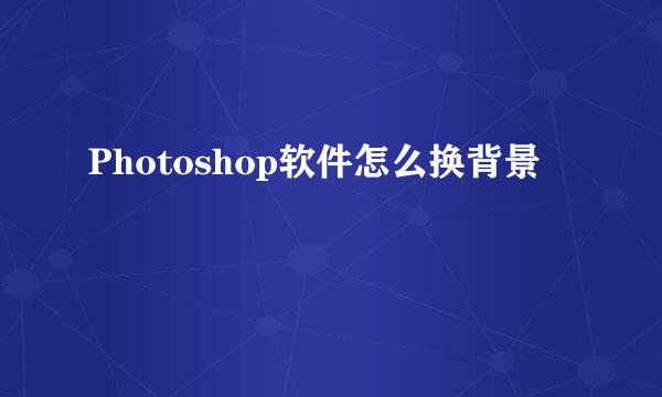 Photoshop软件怎么换背景
