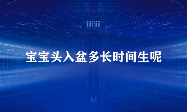 宝宝头入盆多长时间生呢