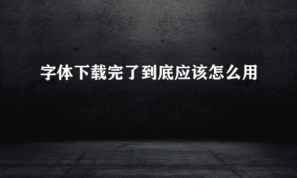 字体下载完了到底应该怎么用