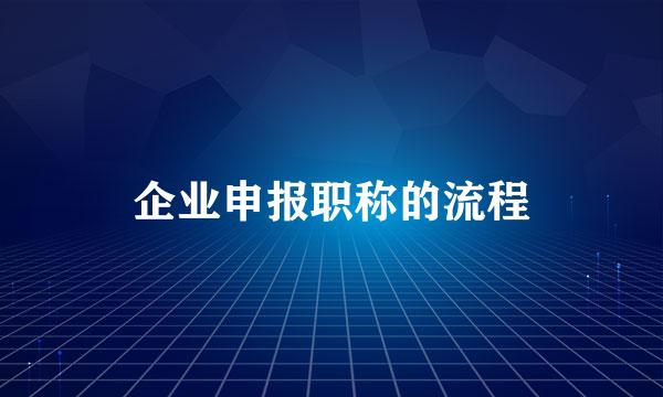 企业申报职称的流程