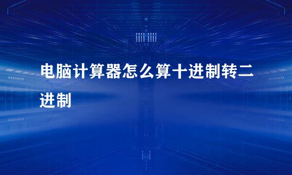 电脑计算器怎么算十进制转二进制