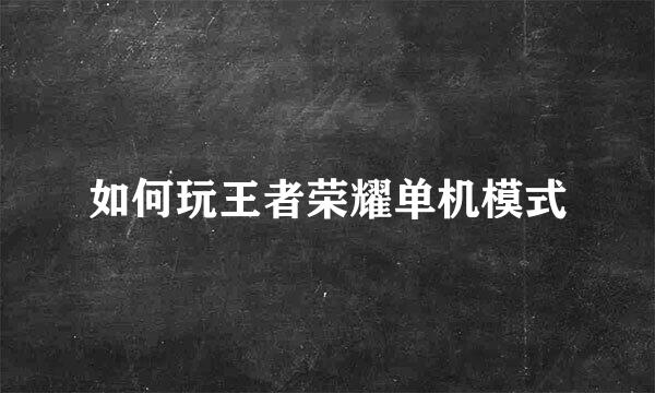 如何玩王者荣耀单机模式