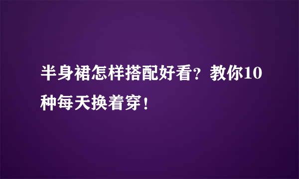 半身裙怎样搭配好看？教你10种每天换着穿！