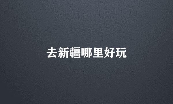 去新疆哪里好玩