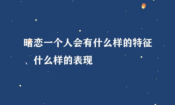 暗恋一个人会有什么样的特征、什么样的表现