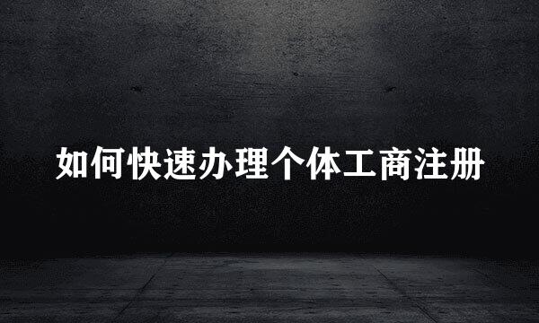 如何快速办理个体工商注册