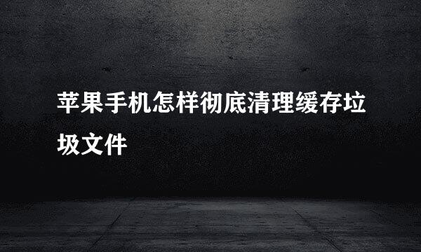 苹果手机怎样彻底清理缓存垃圾文件