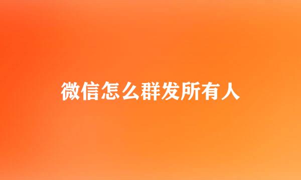 微信怎么群发所有人