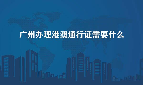 广州办理港澳通行证需要什么