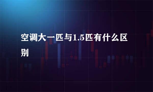 空调大一匹与1.5匹有什么区别