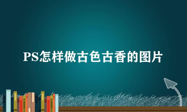 PS怎样做古色古香的图片