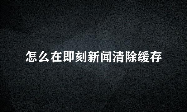 怎么在即刻新闻清除缓存