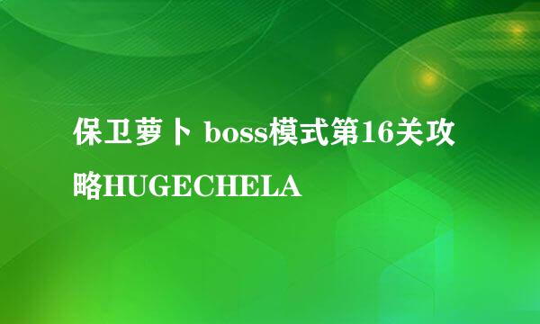 保卫萝卜 boss模式第16关攻略HUGECHELA