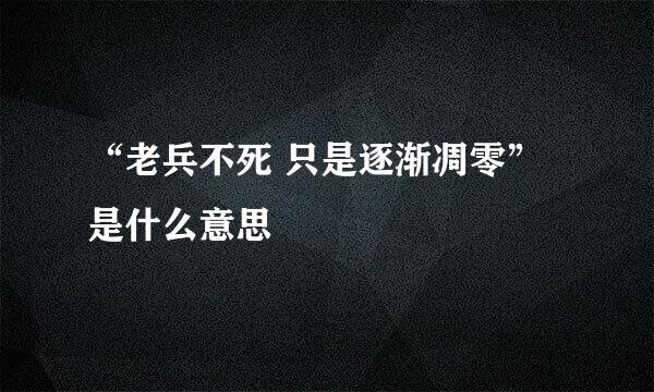 “老兵不死 只是逐渐凋零”是什么意思