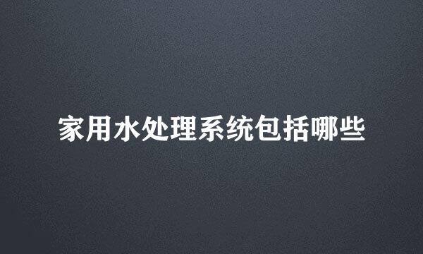 家用水处理系统包括哪些