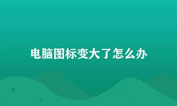 电脑图标变大了怎么办